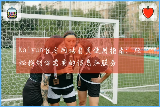 Kaiyun官方网站首页使用指南：轻松找到你需要的信息和服务