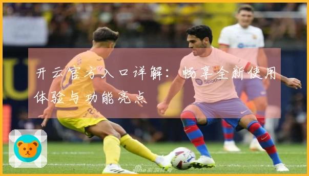 开云官方入口详解：畅享全新使用体验与功能亮点