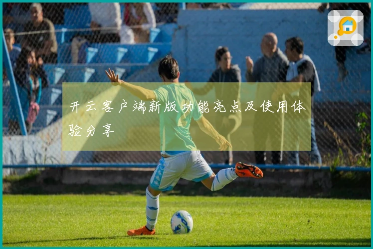 开云客户端新版功能亮点及使用体验分享