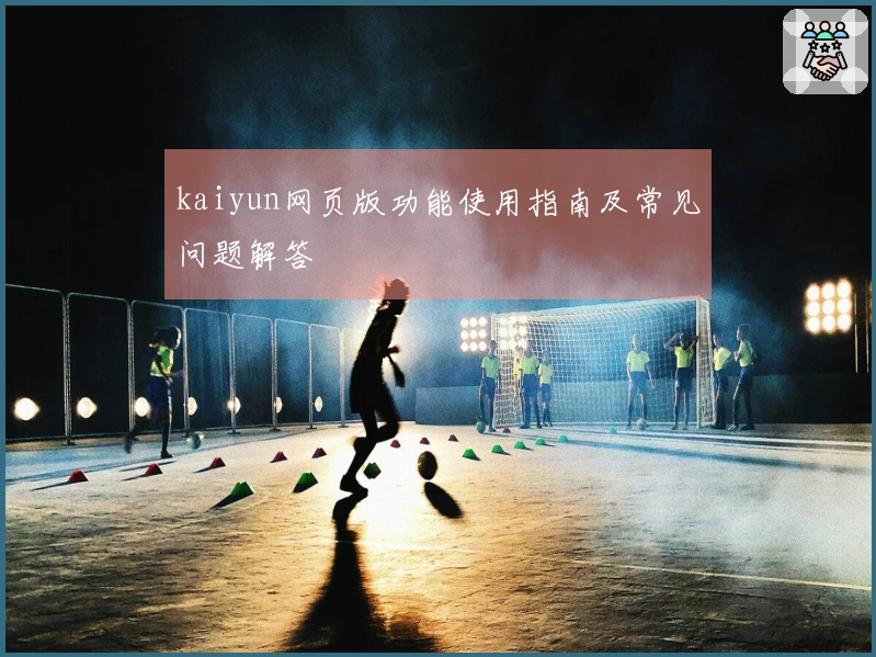 kaiyun网页版功能使用指南及常见问题解答
