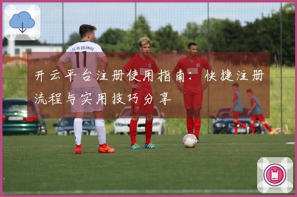 开云平台注册使用指南:快捷注册流程与实用技巧分享