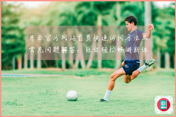 开云官方网站首页快速访问方法及常见问题解答，让你轻松畅游新体验