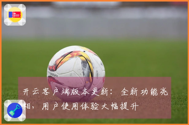 开云客户端版本更新:全新功能亮相,用户使用体验大幅提升