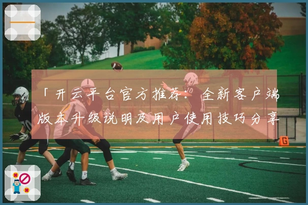 「开云平台官方推荐：全新客户端版本升级说明及用户使用技巧分享」