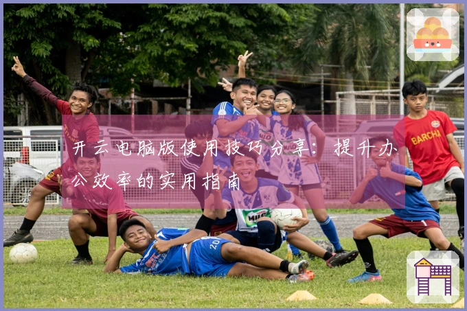 开云电脑版使用技巧分享：提升办公效率的实用指南