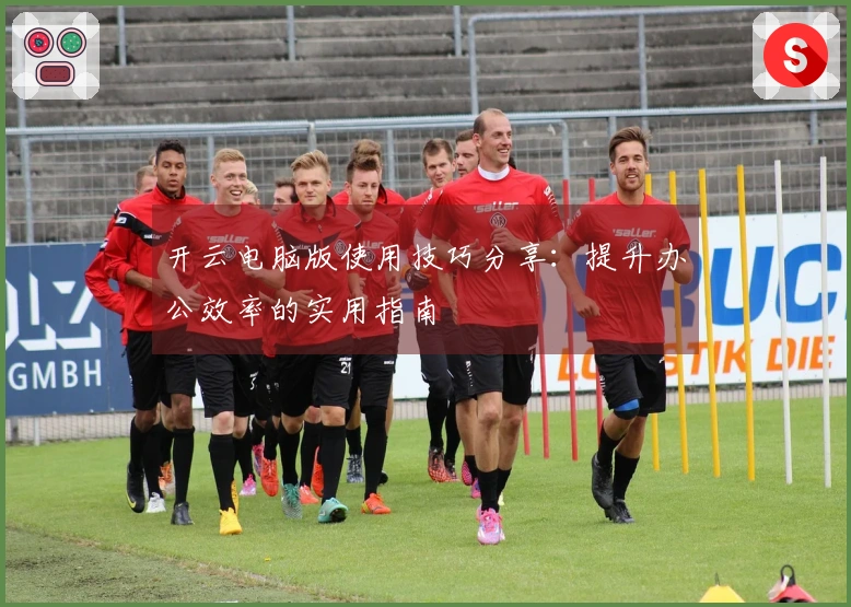 开云电脑版使用技巧分享：提升办公效率的实用指南
