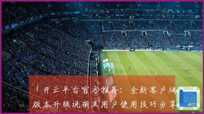 「开云平台官方推荐:全新客户端版本升级说明及用户使用技巧分享」