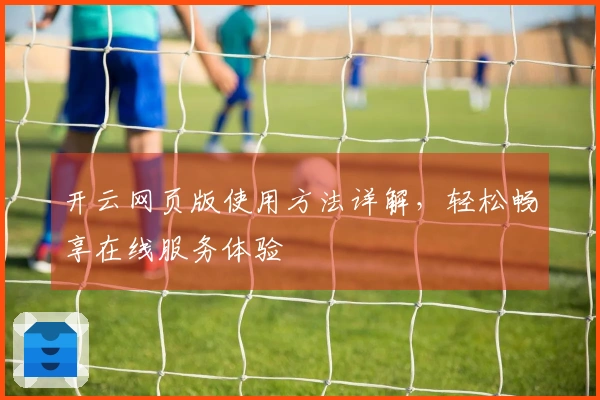 开云网页版使用方法详解,轻松畅享在线服务体验
