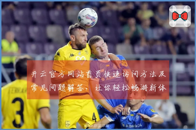 开云官方网站首页快速访问方法及常见问题解答,让你轻松畅游新体验