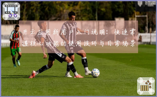 开云应用新用户入门说明:快速掌握核心功能的使用技巧与日常场景解析