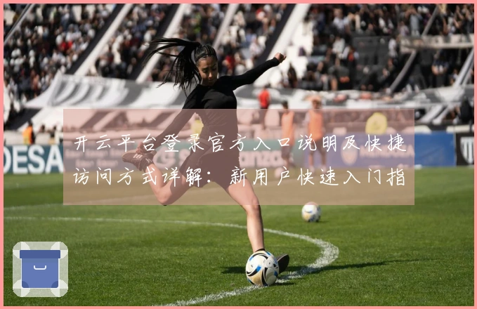 开云平台登录官方入口说明及快捷访问方式详解：新用户快速入门指南