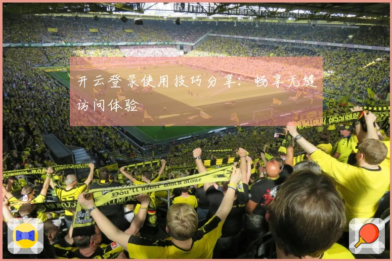 开云登录使用技巧分享：畅享无缝访问体验