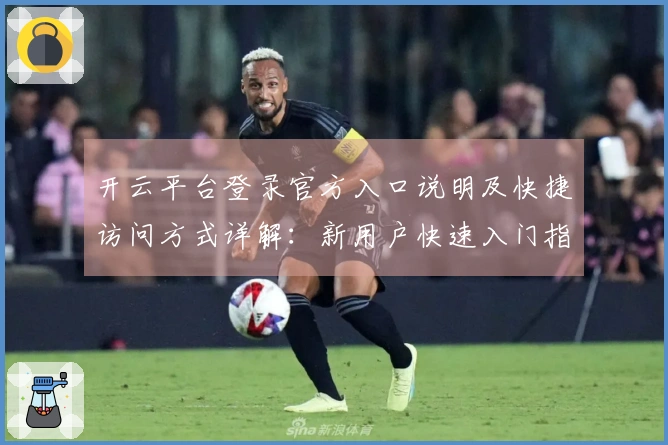开云平台登录官方入口说明及快捷访问方式详解:新用户快速入门指南