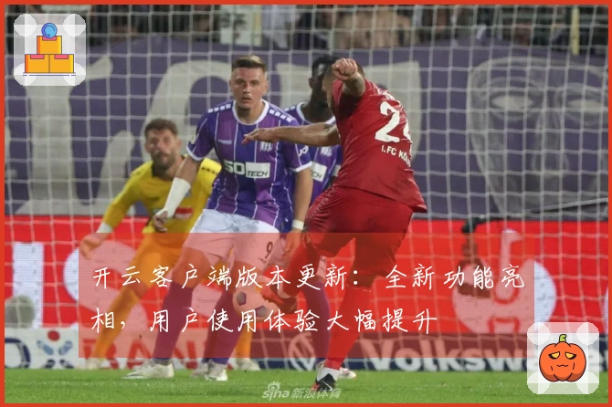 开云客户端版本更新：全新功能亮相，用户使用体验大幅提升