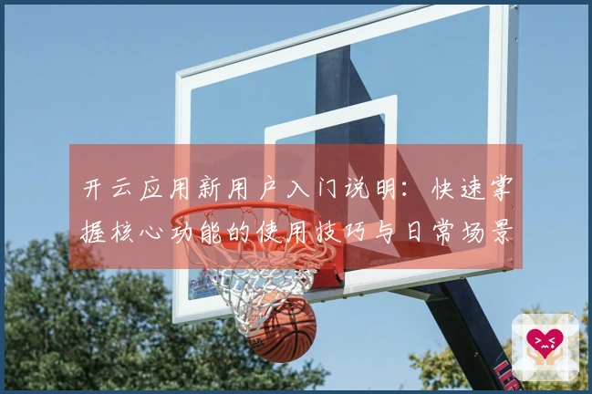 开云应用新用户入门说明：快速掌握核心功能的使用技巧与日常场景解析