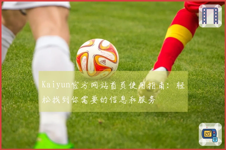 Kaiyun官方网站首页使用指南：轻松找到你需要的信息和服务