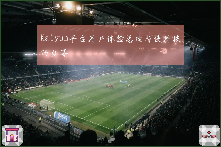 Kaiyun平台用户体验总结与使用技巧分享