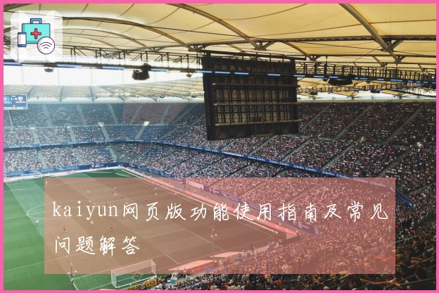 kaiyun网页版功能使用指南及常见问题解答