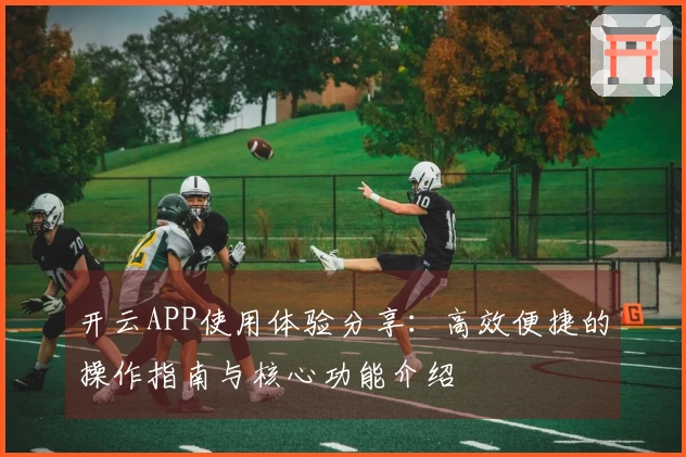 开云APP使用体验分享:高效便捷的操作指南与核心功能介绍