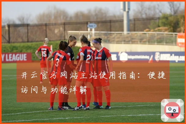 开云官方网站主站使用指南:便捷访问与功能详解